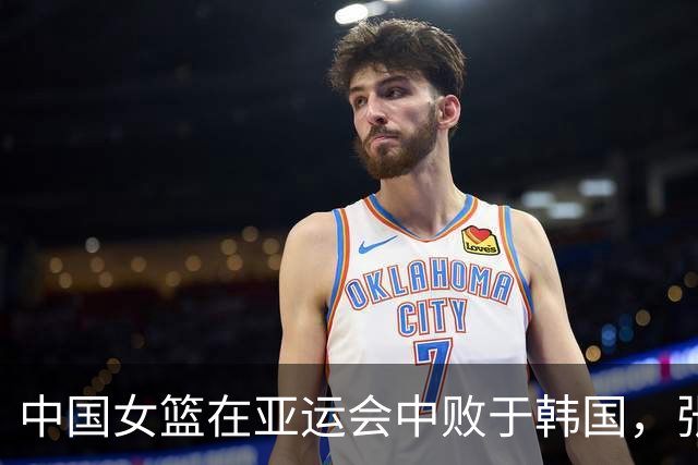 中国女篮在亚运会中败于韩国，张子宇表现亮眼