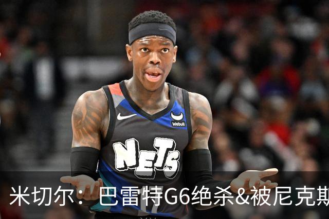 米切尔：巴雷特G6绝杀&被尼克斯逆转22分让我夜不能寐 本可做更好