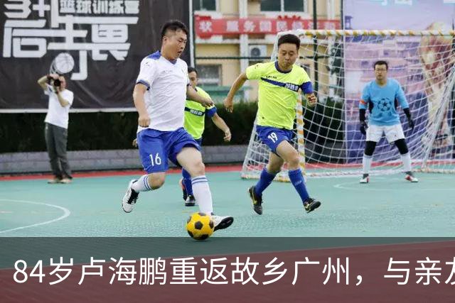 84岁卢海鹏重返故乡广州，与亲友欢聚显得格外开心